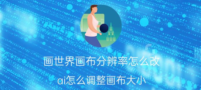 画世界画布分辨率怎么改 ai怎么调整画布大小,ai怎么修改画布尺寸？